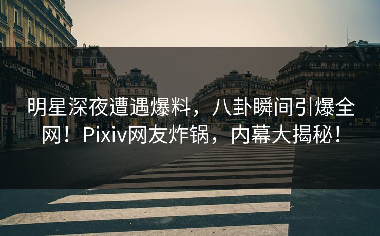 明星深夜遭遇爆料，八卦瞬间引爆全网！Pixiv网友炸锅，内幕大揭秘！
