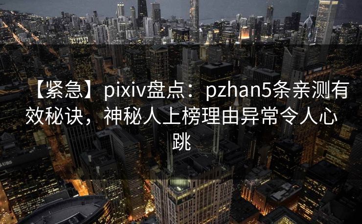 【紧急】pixiv盘点：pzhan5条亲测有效秘诀，神秘人上榜理由异常令人心跳