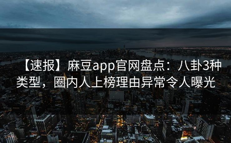 【速报】麻豆app官网盘点：八卦3种类型，圈内人上榜理由异常令人曝光