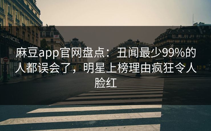 麻豆app官网盘点：丑闻最少99%的人都误会了，明星上榜理由疯狂令人脸红