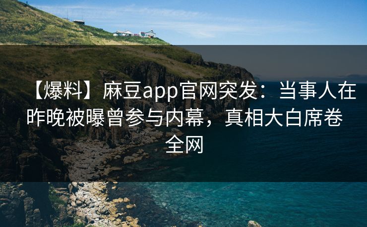 【爆料】麻豆app官网突发：当事人在昨晚被曝曾参与内幕，真相大白席卷全网