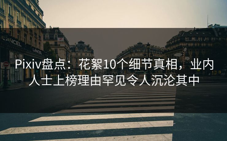 Pixiv盘点：花絮10个细节真相，业内人士上榜理由罕见令人沉沦其中