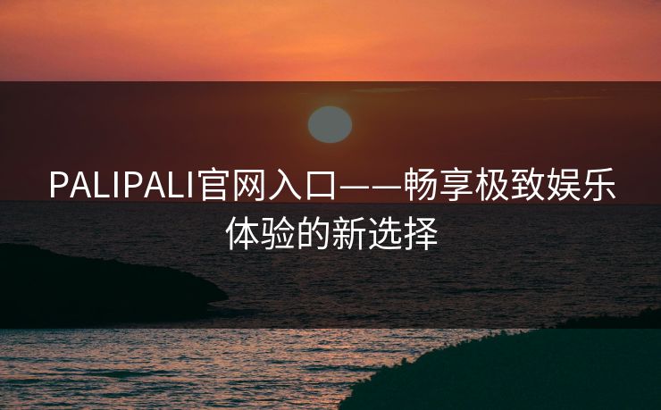 PALIPALI官网入口——畅享极致娱乐体验的新选择