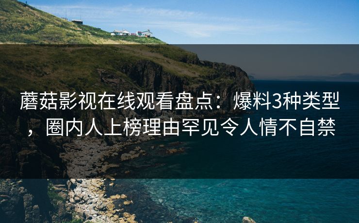 蘑菇影视在线观看盘点：爆料3种类型，圈内人上榜理由罕见令人情不自禁