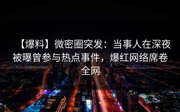 【爆料】微密圈突发：当事人在深夜被曝曾参与热点事件，爆红网络席卷全网