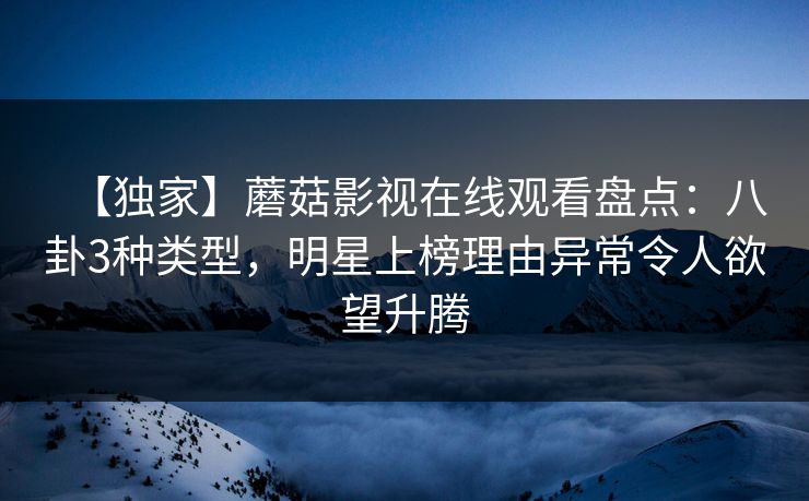 【独家】蘑菇影视在线观看盘点：八卦3种类型，明星上榜理由异常令人欲望升腾