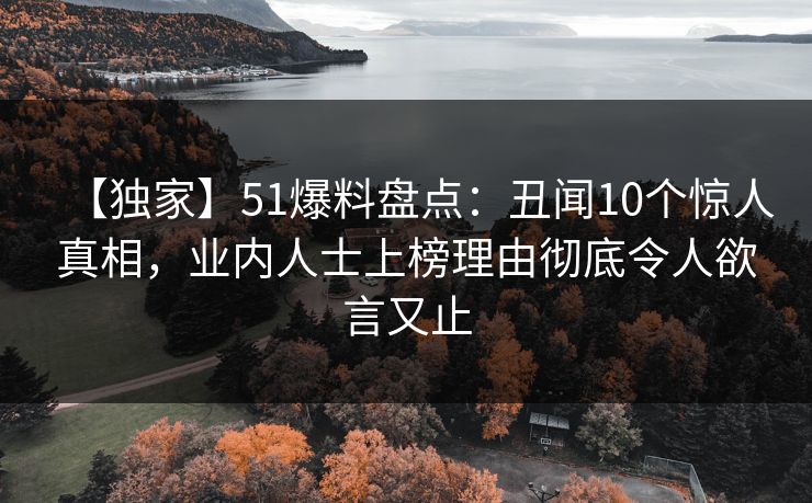 【独家】51爆料盘点：丑闻10个惊人真相，业内人士上榜理由彻底令人欲言又止
