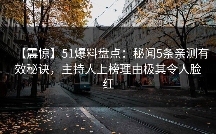【震惊】51爆料盘点：秘闻5条亲测有效秘诀，主持人上榜理由极其令人脸红