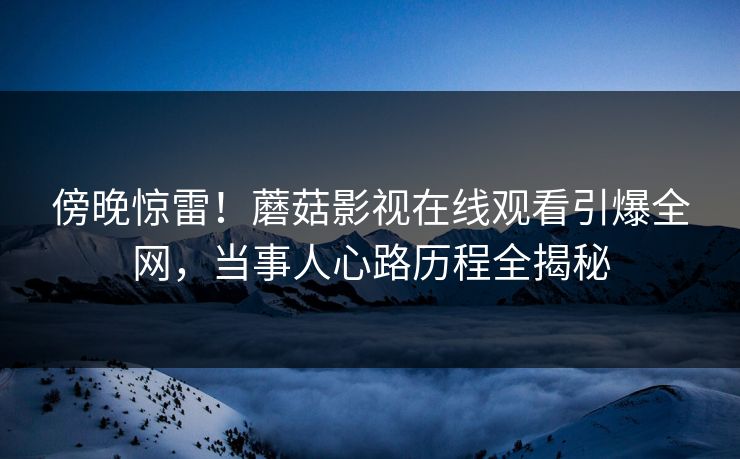 傍晚惊雷!蘑菇影视在线观看引爆全网,当事人心路历程全揭秘 傍晚惊雷!蘑菇影视在线观看引爆全网,当事人心路历程全揭秘