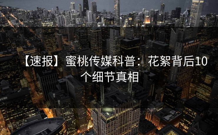 【速报】蜜桃传媒科普:花絮背后10个细节真相 【速报】蜜桃传媒科普:花絮背后10个细节真相