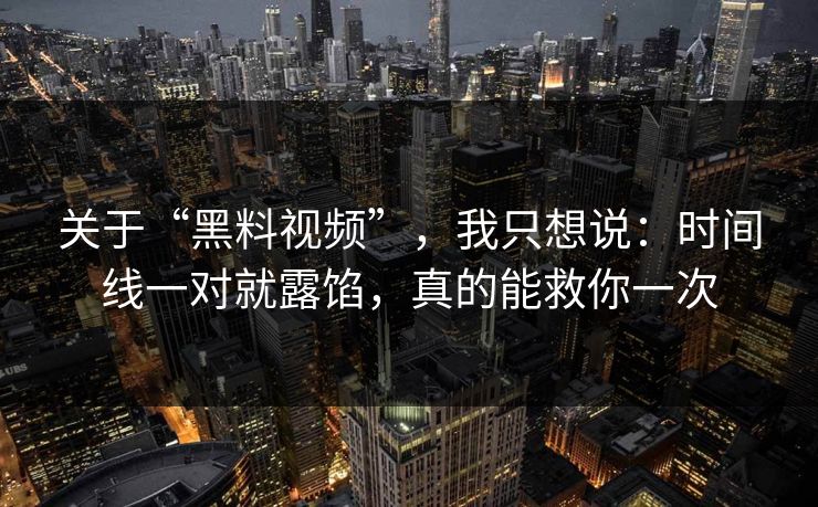 关于“黑料视频”，我只想说：时间线一对就露馅，真的能救你一次