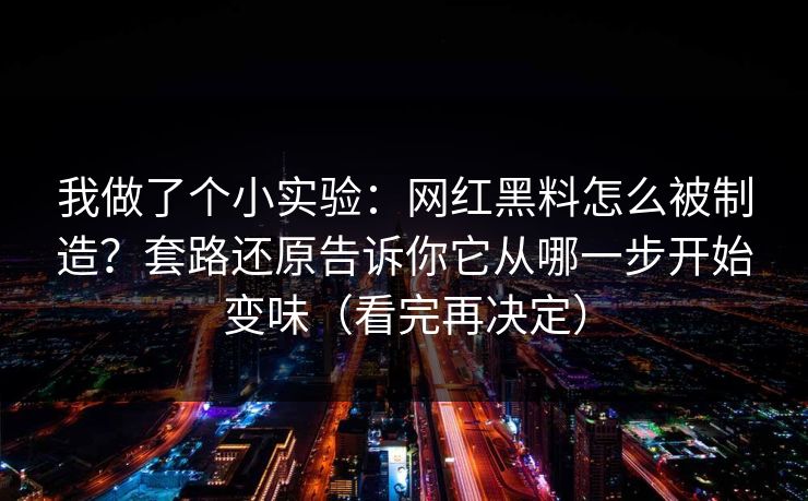 我做了个小实验：网红黑料怎么被制造？套路还原告诉你它从哪一步开始变味（看完再决定）
