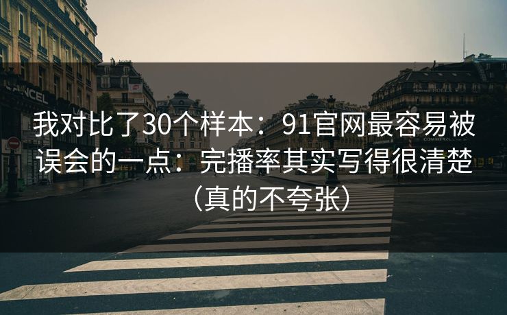 我对比了30个样本:91官网最容易被误会的一点:完播率其实写得很清楚(真的不夸张) 我对比了30个样本:91官网最容易被误会的一点:完播率其实写得很清楚(真的不夸张)