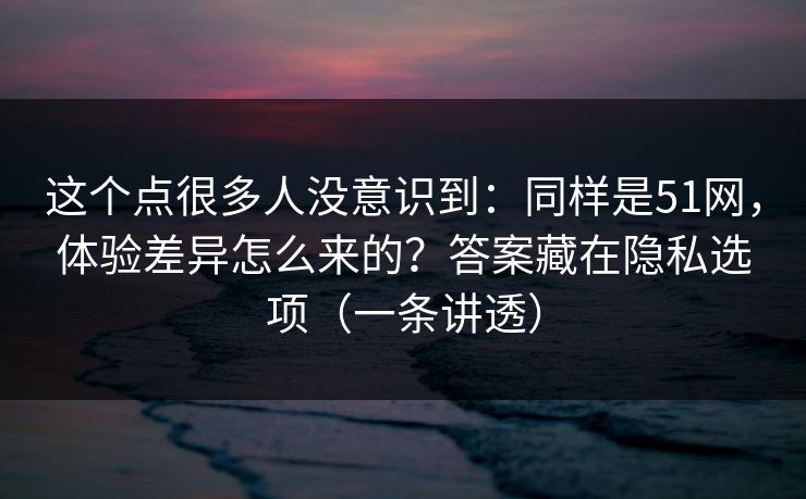 这个点很多人没意识到:同样是51网,体验差异怎么来的?答案藏在隐私选项(一条讲透) 这个点很多人没意识到:同样是51网,体验差异怎么来的?答案藏在隐私选项(一条讲透)