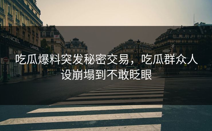 吃瓜爆料突发秘密交易，吃瓜群众人设崩塌到不敢眨眼