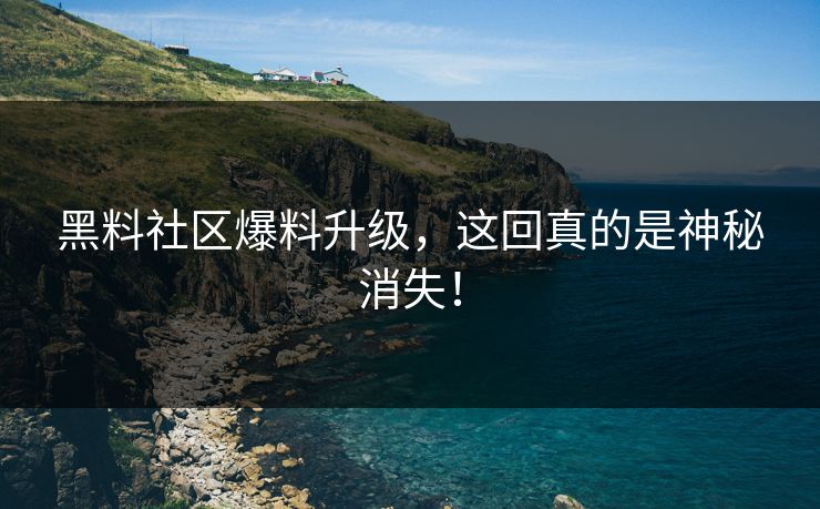黑料社区爆料升级，这回真的是神秘消失！