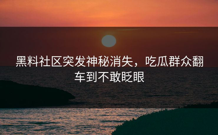 黑料社区突发神秘消失，吃瓜群众翻车到不敢眨眼