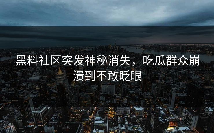 黑料社区突发神秘消失，吃瓜群众崩溃到不敢眨眼