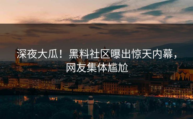 深夜大瓜！黑料社区曝出惊天内幕，网友集体尴尬