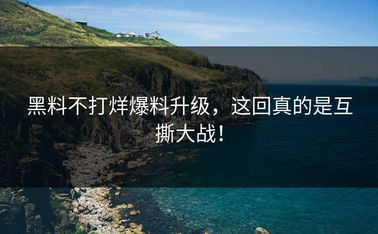 黑料不打烊爆料升级，这回真的是互撕大战！