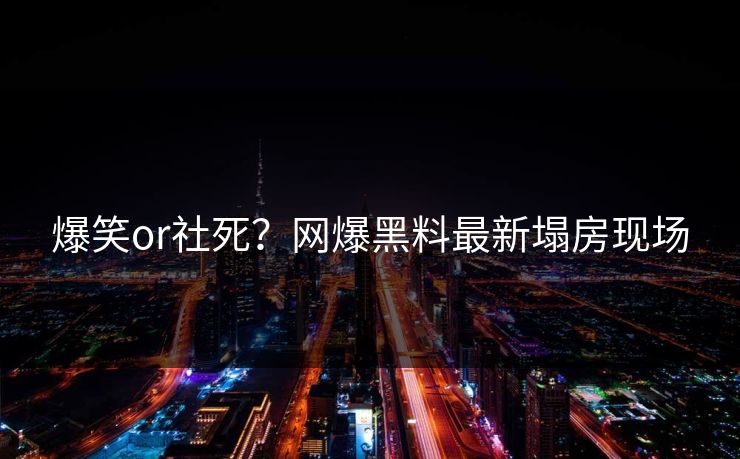 爆笑or社死？网爆黑料最新塌房现场