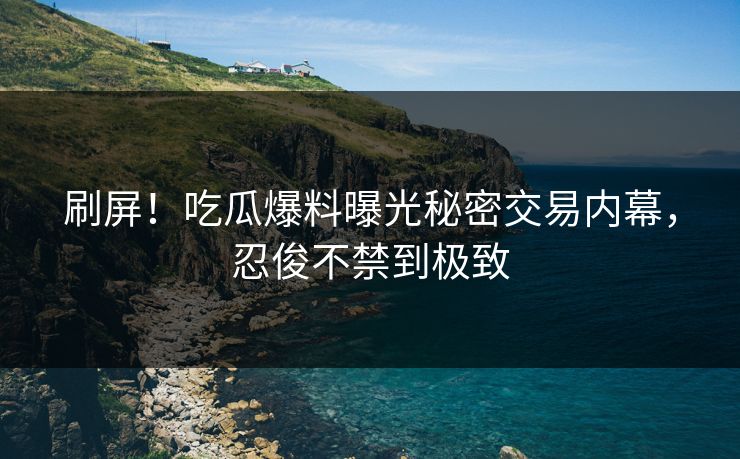 刷屏！吃瓜爆料曝光秘密交易内幕，忍俊不禁到极致