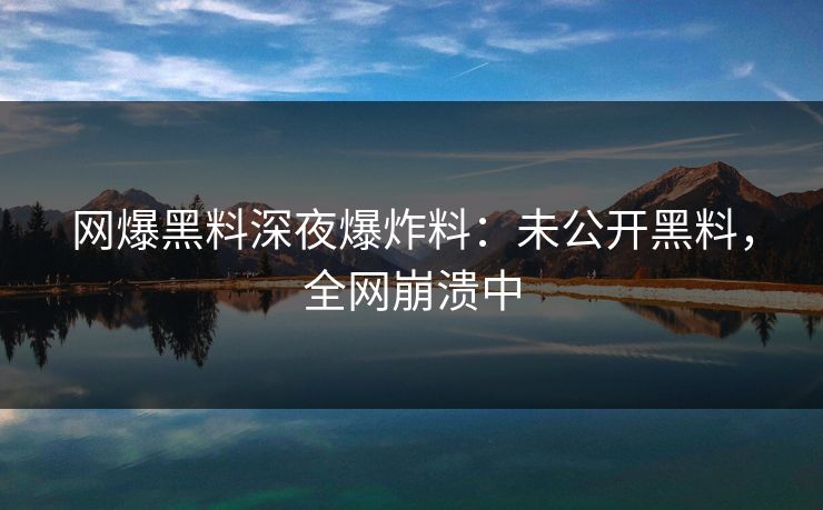 网爆黑料深夜爆炸料：未公开黑料，全网崩溃中