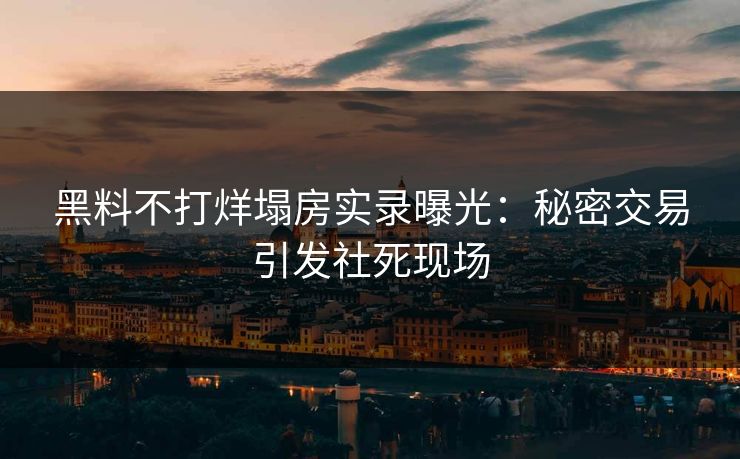黑料不打烊塌房实录曝光：秘密交易引发社死现场