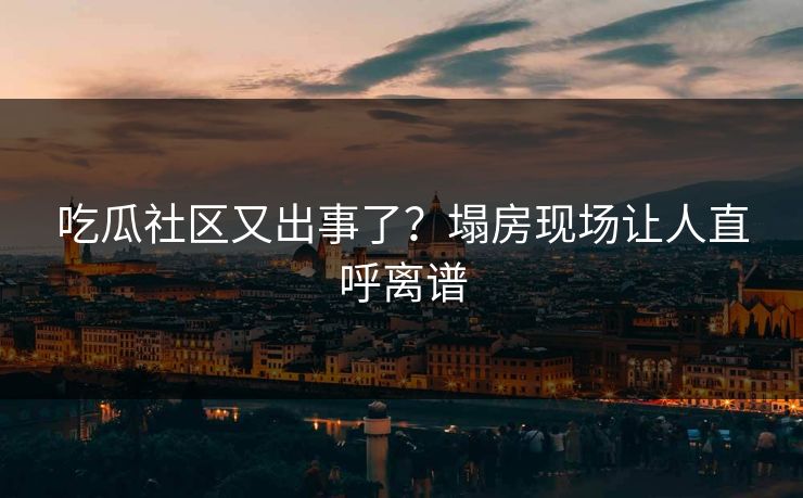 吃瓜社区又出事了？塌房现场让人直呼离谱