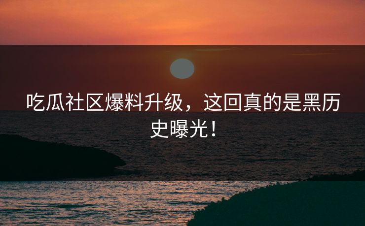 吃瓜社区爆料升级，这回真的是黑历史曝光！