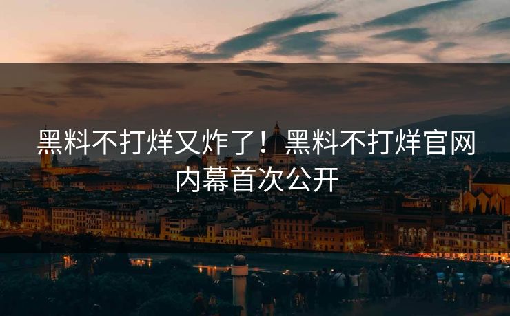 黑料不打烊又炸了！黑料不打烊官网内幕首次公开