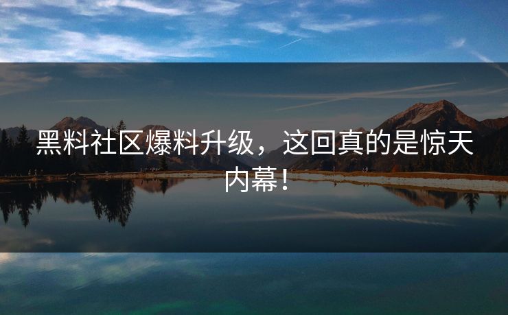 黑料社区爆料升级，这回真的是惊天内幕！