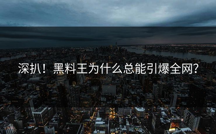 深扒！黑料王为什么总能引爆全网？