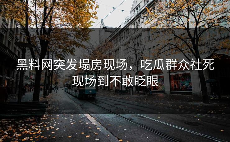黑料网突发塌房现场，吃瓜群众社死现场到不敢眨眼
