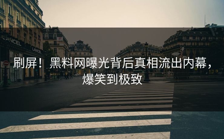 刷屏！黑料网曝光背后真相流出内幕，爆笑到极致