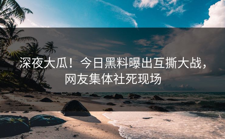 深夜大瓜！今日黑料曝出互撕大战，网友集体社死现场