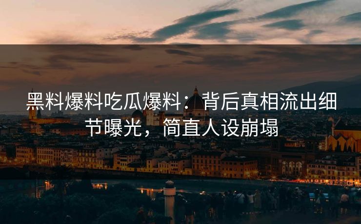 黑料爆料吃瓜爆料：背后真相流出细节曝光，简直人设崩塌