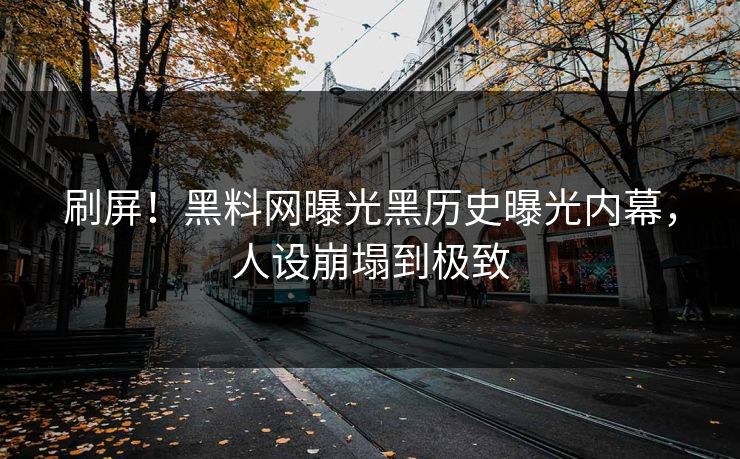 刷屏！黑料网曝光黑历史曝光内幕，人设崩塌到极致