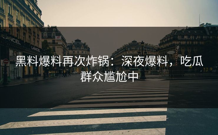 黑料爆料再次炸锅：深夜爆料，吃瓜群众尴尬中