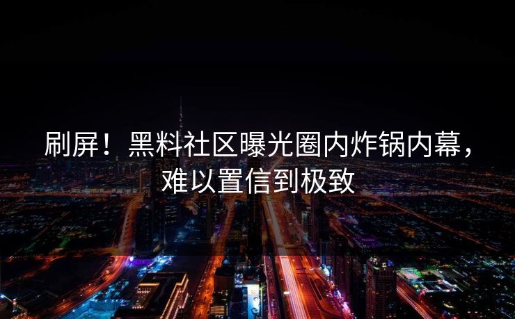 刷屏！黑料社区曝光圈内炸锅内幕，难以置信到极致