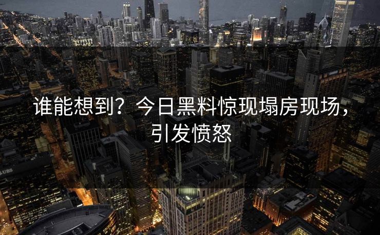 谁能想到？今日黑料惊现塌房现场，引发愤怒
