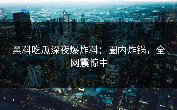 黑料吃瓜深夜爆炸料：圈内炸锅，全网震惊中