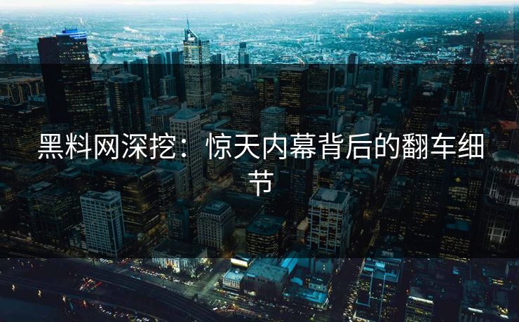 黑料网深挖：惊天内幕背后的翻车细节