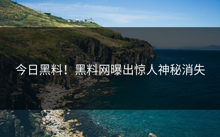 今日黑料！黑料网曝出惊人神秘消失