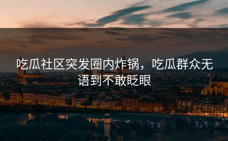 吃瓜社区突发圈内炸锅，吃瓜群众无语到不敢眨眼