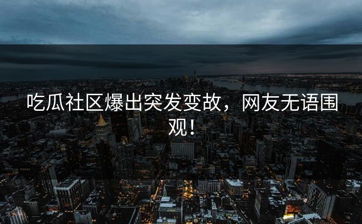 吃瓜社区爆出突发变故，网友无语围观！