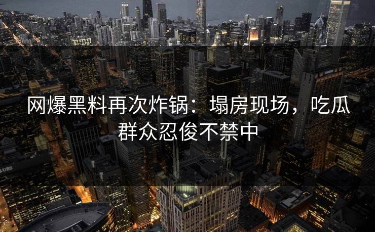 网爆黑料再次炸锅：塌房现场，吃瓜群众忍俊不禁中