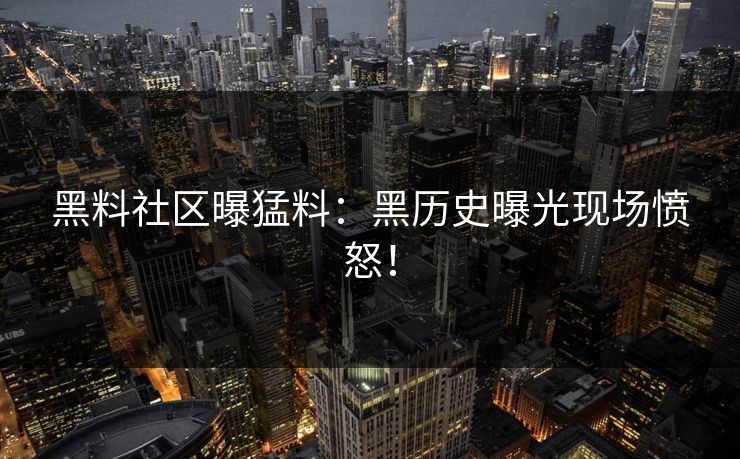 黑料社区曝猛料：黑历史曝光现场愤怒！
