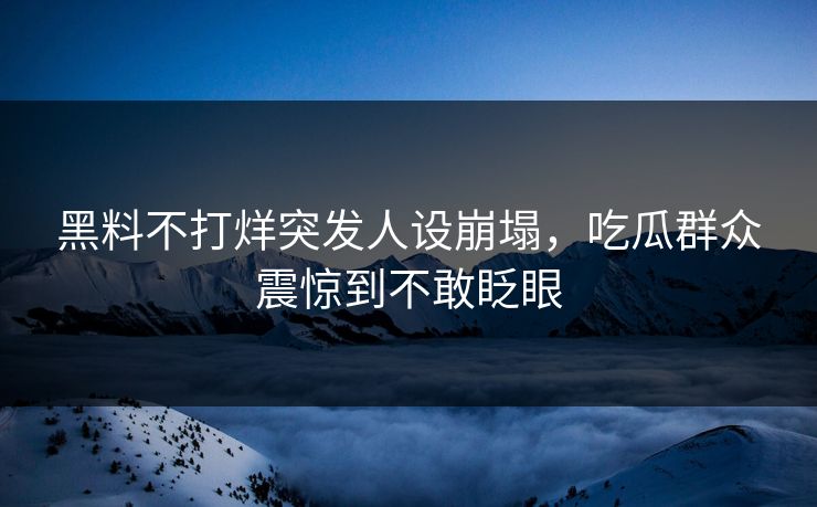 黑料不打烊突发人设崩塌，吃瓜群众震惊到不敢眨眼
