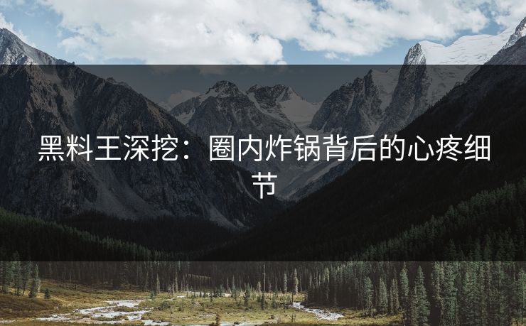 黑料王深挖：圈内炸锅背后的心疼细节